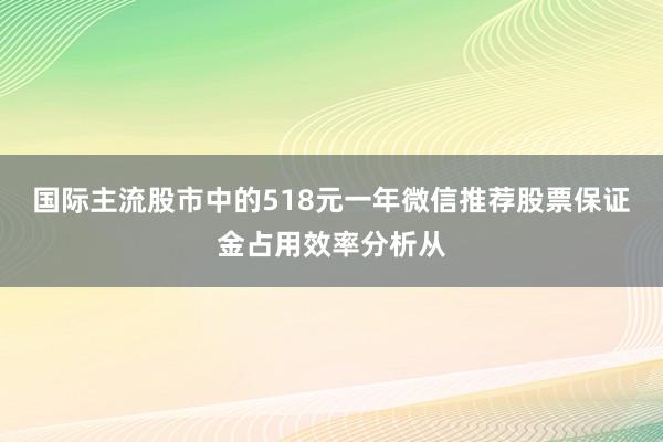 国际主流股市中的518元一年微信推荐股票保证金占用效率分析从