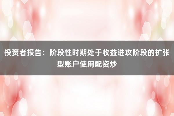 投资者报告：阶段性时期处于收益进攻阶段的扩张型账户使用配资炒
