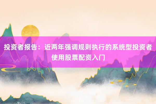 投资者报告：近两年强调规则执行的系统型投资者使用股票配资入门
