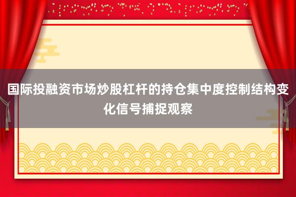 国际投融资市场炒股杠杆的持仓集中度控制结构变化信号捕捉观察