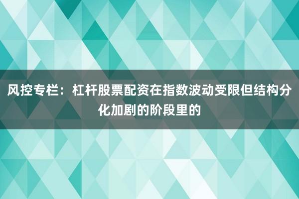 风控专栏：杠杆股票配资在指数波动受限但结构分化加剧的阶段里的