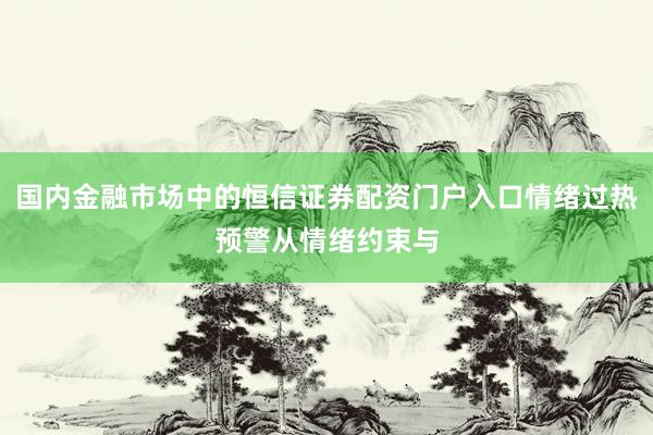 国内金融市场中的恒信证券配资门户入口情绪过热预警从情绪约束与