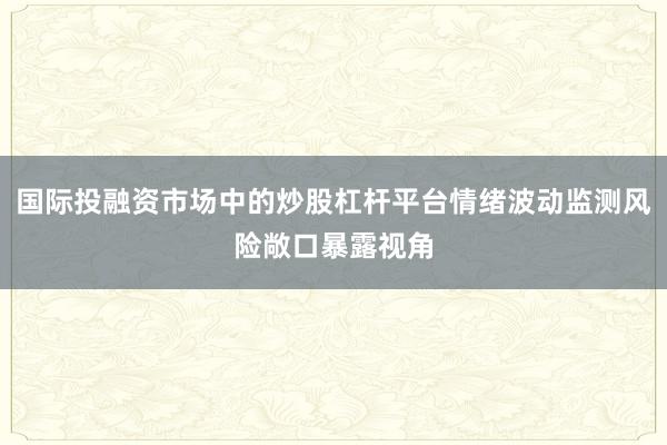 国际投融资市场中的炒股杠杆平台情绪波动监测风险敞口暴露视角