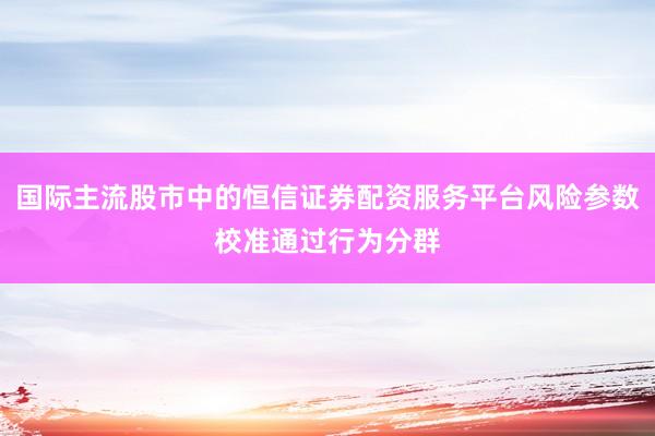 国际主流股市中的恒信证券配资服务平台风险参数校准通过行为分群