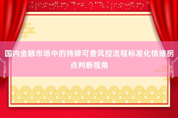 国内金融市场中的持牌可查风控流程标准化情绪拐点判断视角