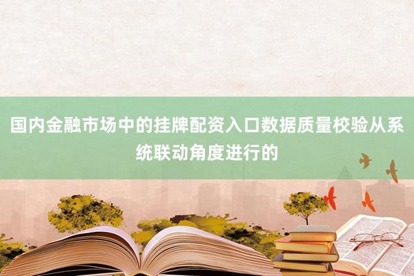 国内金融市场中的挂牌配资入口数据质量校验从系统联动角度进行的