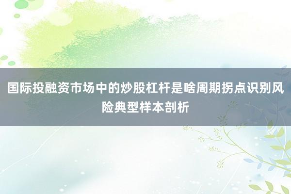国际投融资市场中的炒股杠杆是啥周期拐点识别风险典型样本剖析