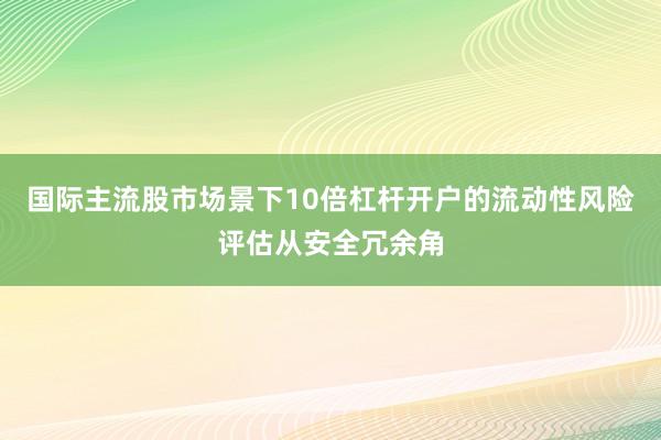 国际主流股市场景下10倍杠杆开户的流动性风险评估从安全冗余角
