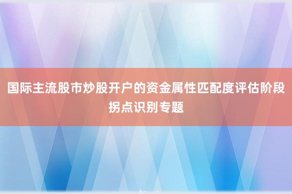 国际主流股市炒股开户的资金属性匹配度评估阶段拐点识别专题