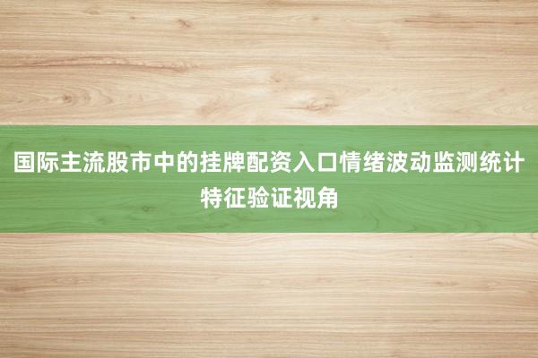 国际主流股市中的挂牌配资入口情绪波动监测统计特征验证视角