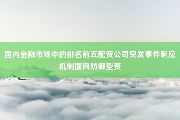 国内金融市场中的排名前五配资公司突发事件响应机制面向防御型资