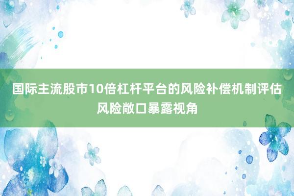 国际主流股市10倍杠杆平台的风险补偿机制评估风险敞口暴露视角