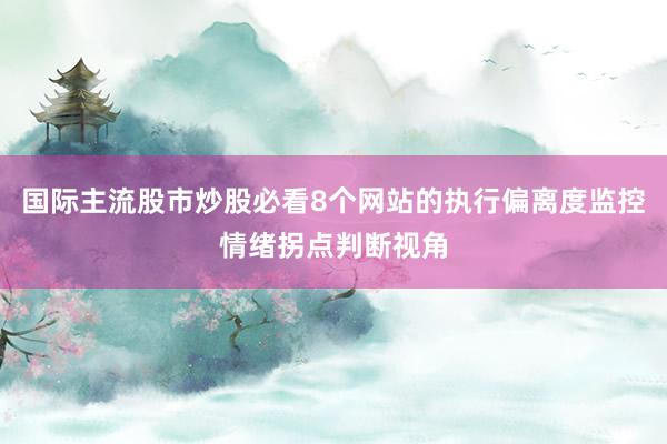 国际主流股市炒股必看8个网站的执行偏离度监控情绪拐点判断视角