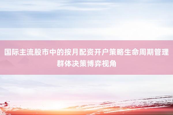 国际主流股市中的按月配资开户策略生命周期管理群体决策博弈视角