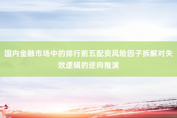 国内金融市场中的排行前五配资风险因子拆解对失效逻辑的逆向推演