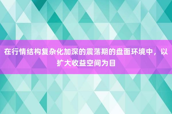 在行情结构复杂化加深的震荡期的盘面环境中，以扩大收益空间为目