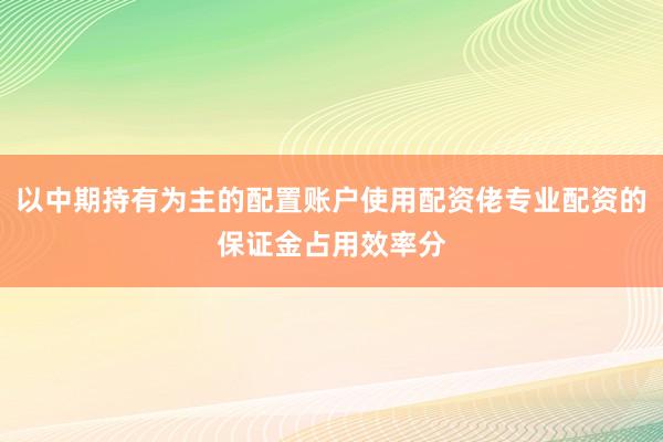 以中期持有为主的配置账户使用配资佬专业配资的保证金占用效率分