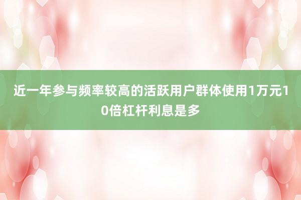 近一年参与频率较高的活跃用户群体使用1万元10倍杠杆利息是多
