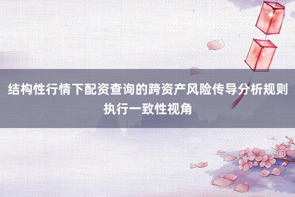 结构性行情下配资查询的跨资产风险传导分析规则执行一致性视角