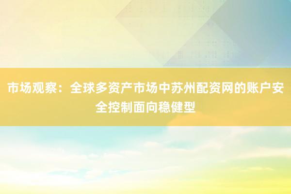 市场观察：全球多资产市场中苏州配资网的账户安全控制面向稳健型