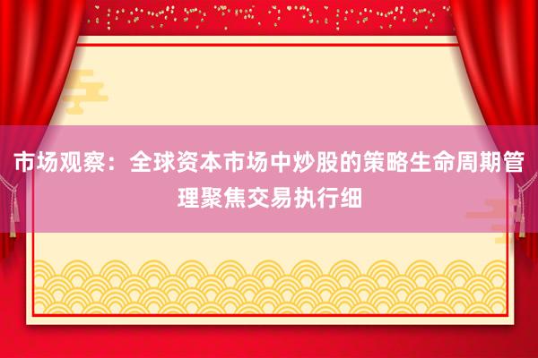 市场观察：全球资本市场中炒股的策略生命周期管理聚焦交易执行细