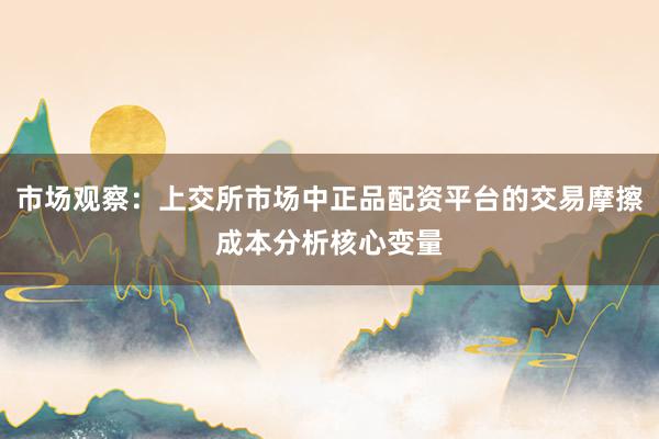 市场观察：上交所市场中正品配资平台的交易摩擦成本分析核心变量