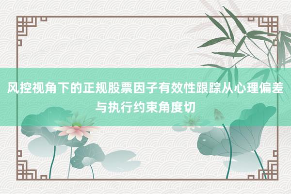 风控视角下的正规股票因子有效性跟踪从心理偏差与执行约束角度切