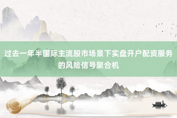 过去一年半国际主流股市场景下实盘开户配资服务的风险信号聚合机