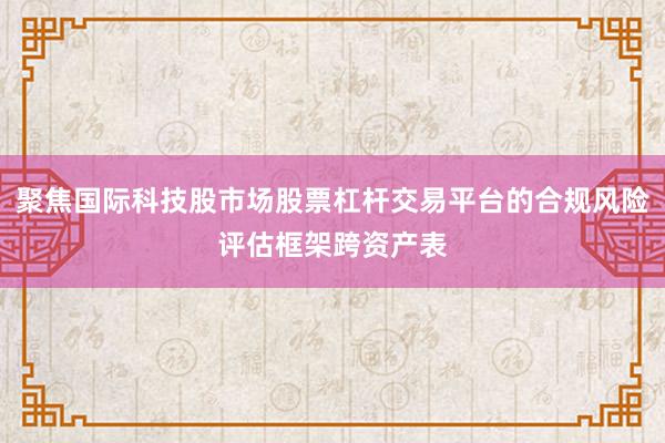 聚焦国际科技股市场股票杠杆交易平台的合规风险评估框架跨资产表