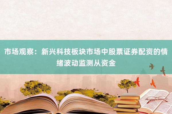 市场观察：新兴科技板块市场中股票证券配资的情绪波动监测从资金