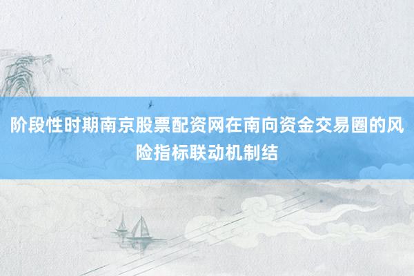 阶段性时期南京股票配资网在南向资金交易圈的风险指标联动机制结