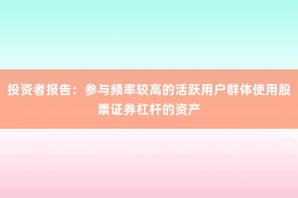 投资者报告：参与频率较高的活跃用户群体使用股票证券杠杆的资产