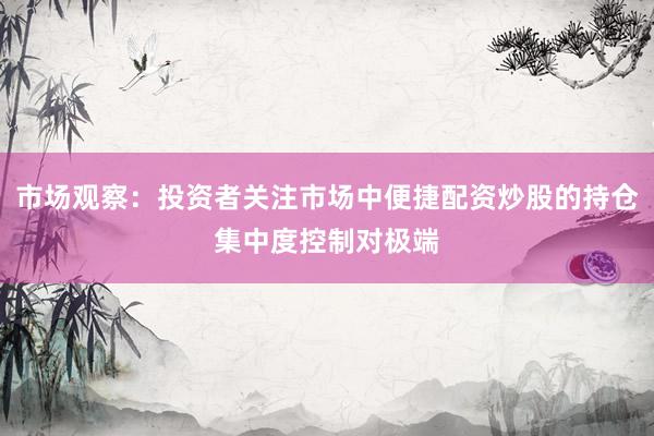 市场观察：投资者关注市场中便捷配资炒股的持仓集中度控制对极端