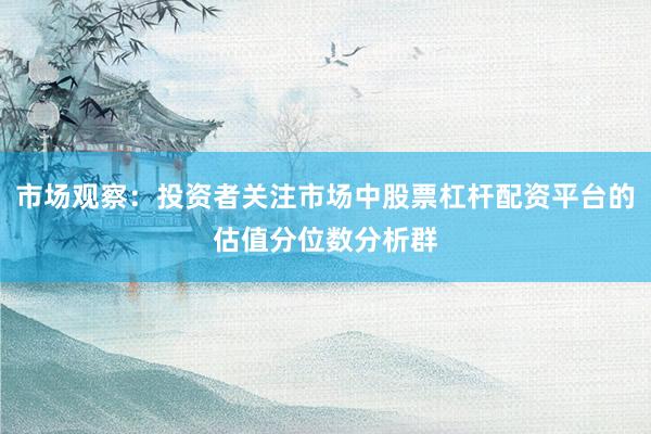 市场观察：投资者关注市场中股票杠杆配资平台的估值分位数分析群