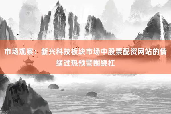 市场观察：新兴科技板块市场中股票配资网站的情绪过热预警围绕杠