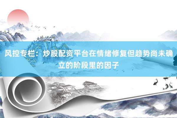 风控专栏：炒股配资平台在情绪修复但趋势尚未确立的阶段里的因子