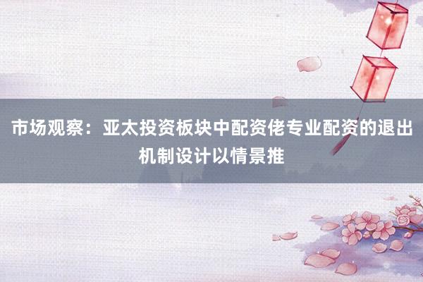市场观察：亚太投资板块中配资佬专业配资的退出机制设计以情景推