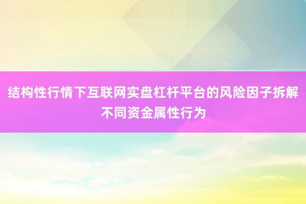 结构性行情下互联网实盘杠杆平台的风险因子拆解不同资金属性行为