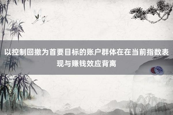 以控制回撤为首要目标的账户群体在在当前指数表现与赚钱效应背离