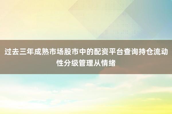 过去三年成熟市场股市中的配资平台查询持仓流动性分级管理从情绪