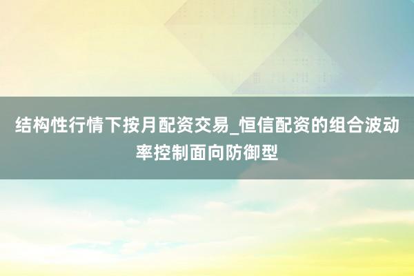 结构性行情下按月配资交易_恒信配资的组合波动率控制面向防御型