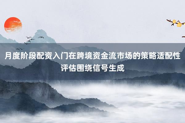 月度阶段配资入门在跨境资金流市场的策略适配性评估围绕信号生成