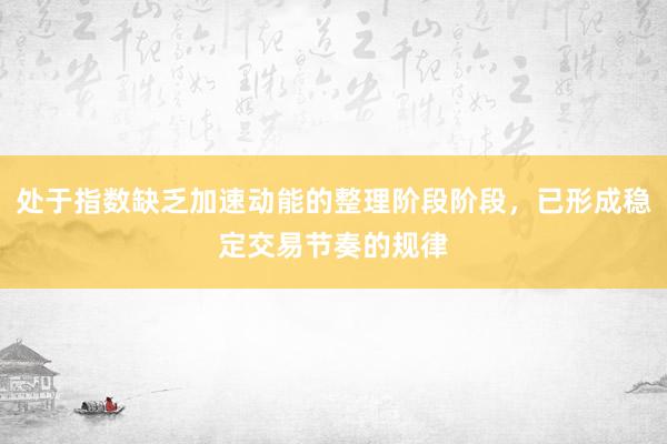 处于指数缺乏加速动能的整理阶段阶段，已形成稳定交易节奏的规律