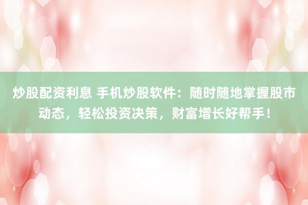 炒股配资利息 手机炒股软件：随时随地掌握股市动态，轻松投资决策，财富增长好帮手！