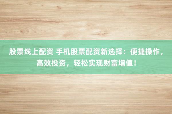 股票线上配资 手机股票配资新选择：便捷操作，高效投资，轻松实现财富增值！