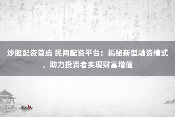 炒股配资首选 民间配资平台：揭秘新型融资模式，助力投资者实现财富增值