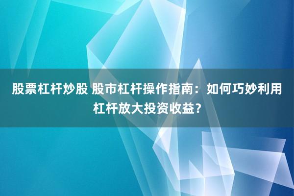 股票杠杆炒股 股市杠杆操作指南：如何巧妙利用杠杆放大投资收益？