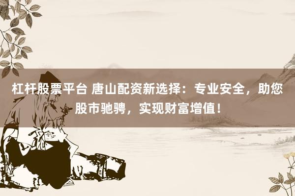 杠杆股票平台 唐山配资新选择：专业安全，助您股市驰骋，实现财富增值！