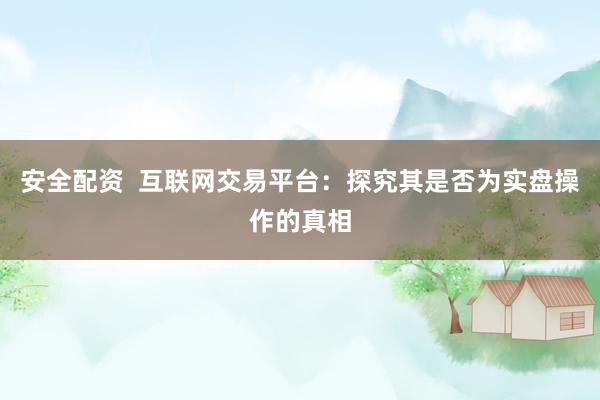 安全配资  互联网交易平台：探究其是否为实盘操作的真相