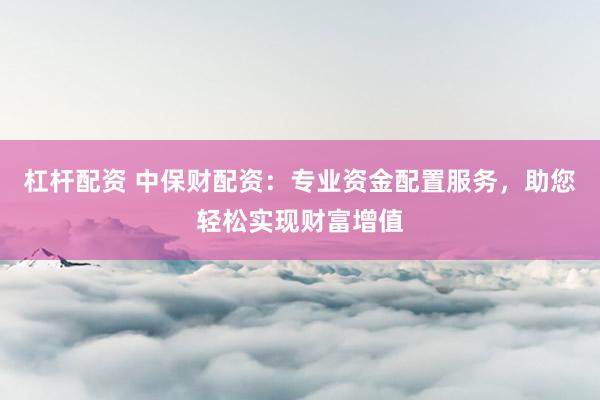 杠杆配资 中保财配资：专业资金配置服务，助您轻松实现财富增值